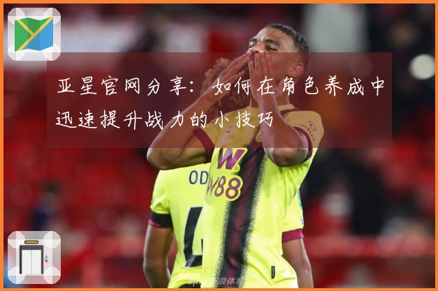 亚星官网分享：如何在角色养成中迅速提升战力的小技巧