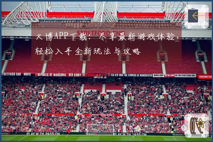 火博APP下载：尽享最新游戏体验，轻松入手全新玩法与攻略