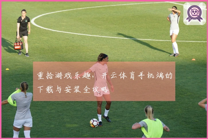 重拾游戏乐趣，开云体育手机端的下载与安装全攻略