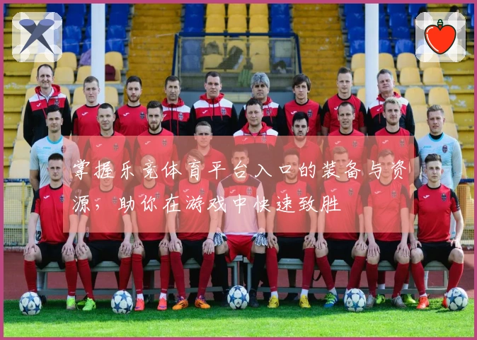 掌握乐竞体育平台入口的装备与资源，助你在游戏中快速致胜