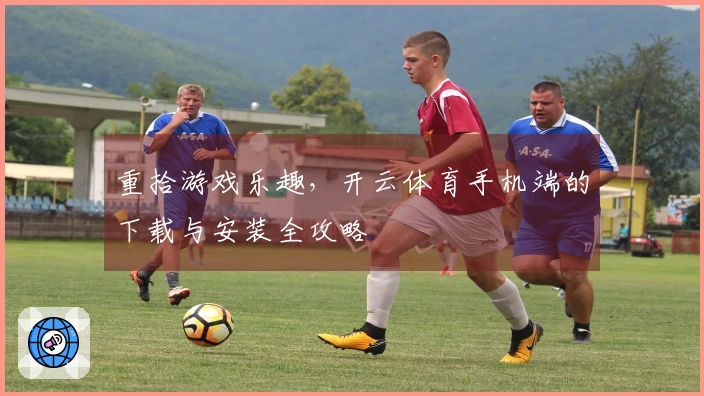 重拾游戏乐趣，开云体育手机端的下载与安装全攻略