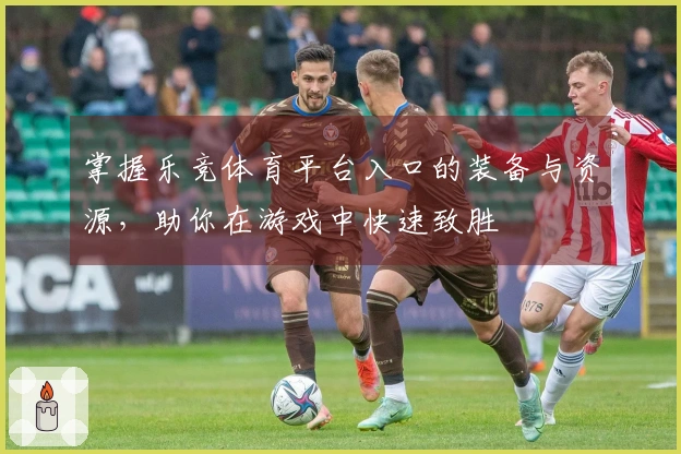 掌握乐竞体育平台入口的装备与资源，助你在游戏中快速致胜