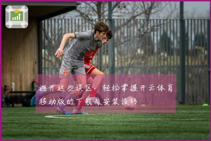 避开这些误区，轻松掌握开云体育移动版的下载与安装技巧