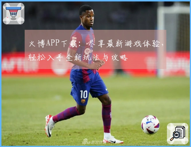 火博APP下载：尽享最新游戏体验，轻松入手全新玩法与攻略